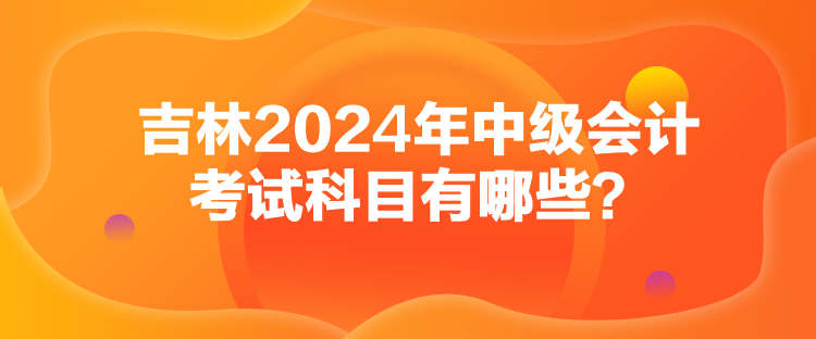 吉林2024年中级会计考试科目有哪些？