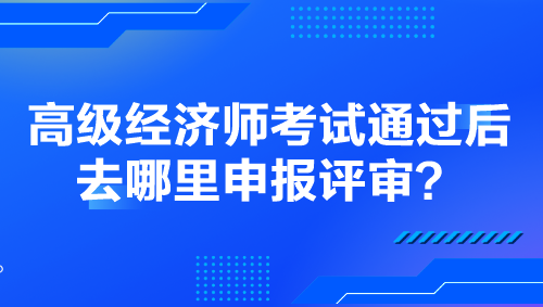 高级经济师考试通过后去哪里申报评审？