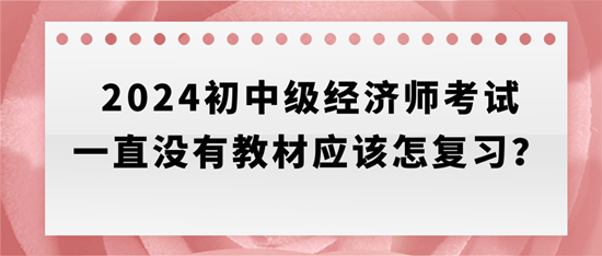 2024初中级经济师考试一直没有教材应该怎复习？