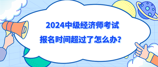 2024中级经济师考试报名时间超过了怎么办？