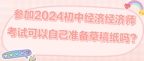 参加2024初中经济经济师考试可以自己准备草稿纸吗？