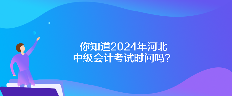 你知道2024年河北中级会计考试时间吗？