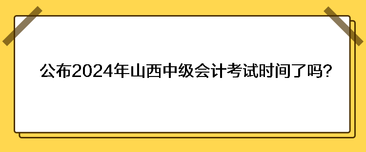 公布2024年山西中级会计考试时间了吗？