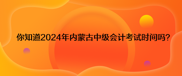 你知道2024年内蒙古中级会计考试时间吗？