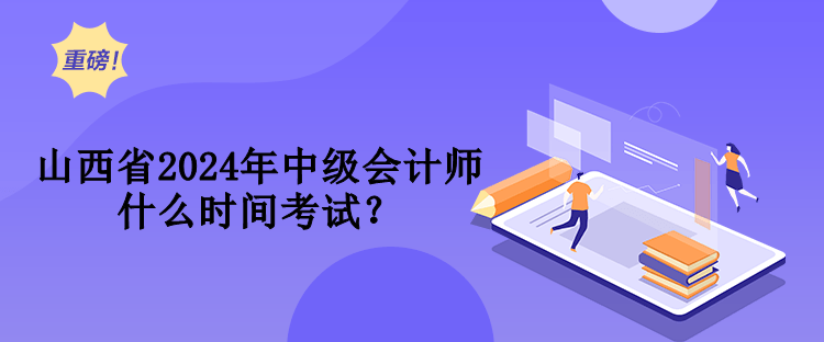 山西省2024年中级会计师什么时间考试？