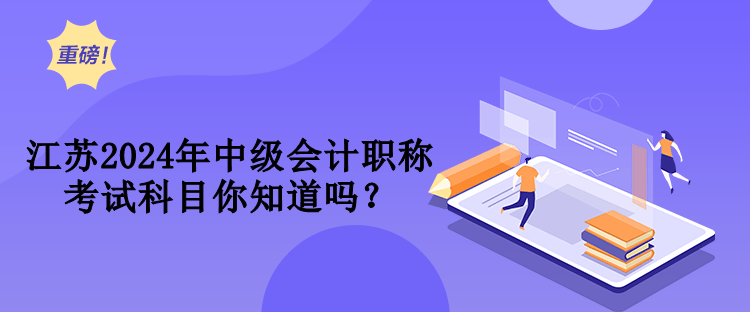 江苏2024年中级会计职称考试科目你知道吗？