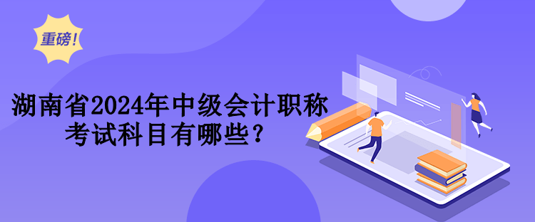 湖南省2024年中级会计职称考试科目有哪些？