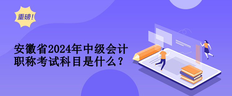 安徽省2024年中级会计职称考试科目是什么？