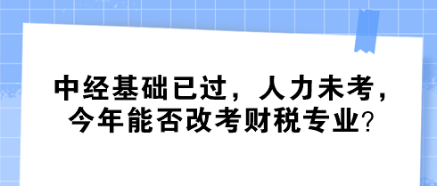 中经基础已过，人力未考，今年能否改考财税专业？