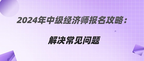 2024年中级经济师报名攻略：解决常见问题