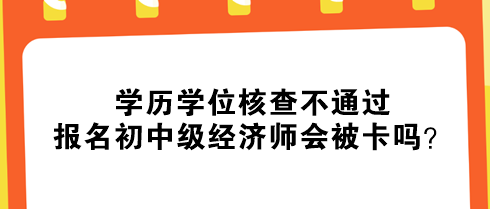 学历学位核查不通过，报名初中级经济师会被卡吗？