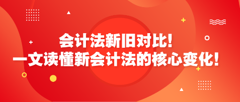 会计法新旧对比！一文读懂新会计法的核心变化！