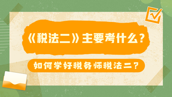 税务师《税法二》主要考什么？如何学好税法二？