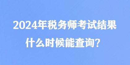 2024年税务师考试结果什么时候能查询？