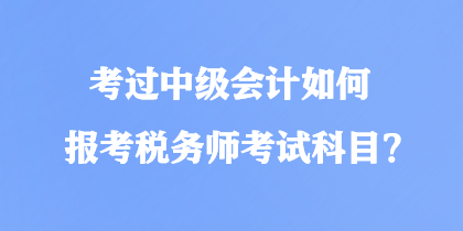 考过中级会计如何报考税务师考试科目？