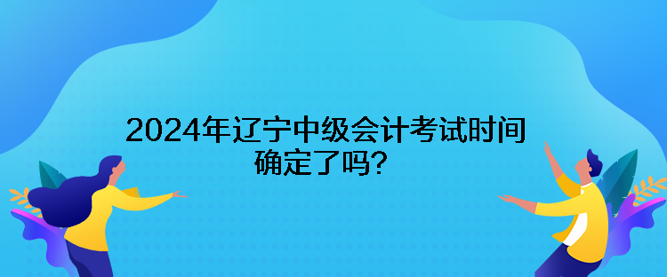 2024年辽宁中级会计考试时间确定了吗？