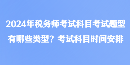 2024年税务师考试科目考试题型有哪些类型？考试科目时间安排