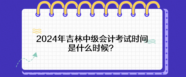 2024年吉林中级会计考试时间是什么时候？