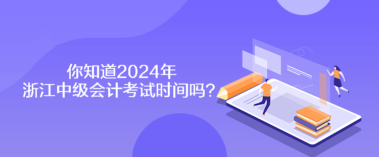 你知道2024年浙江中级会计考试时间吗？