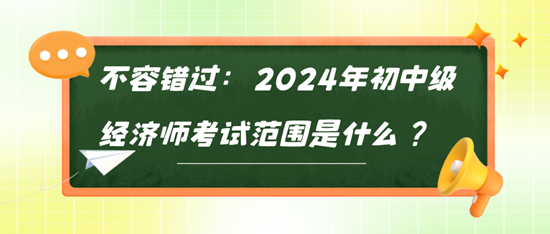 不容错过：2024年初中级经济师考试范围是什么？