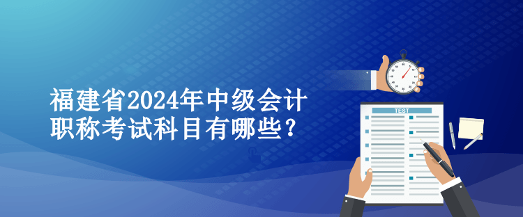 福建省2024年中级会计职称考试科目有哪些？