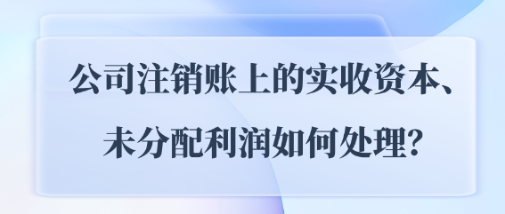 公司注销账上的实收资本、未分配利润如何处理？