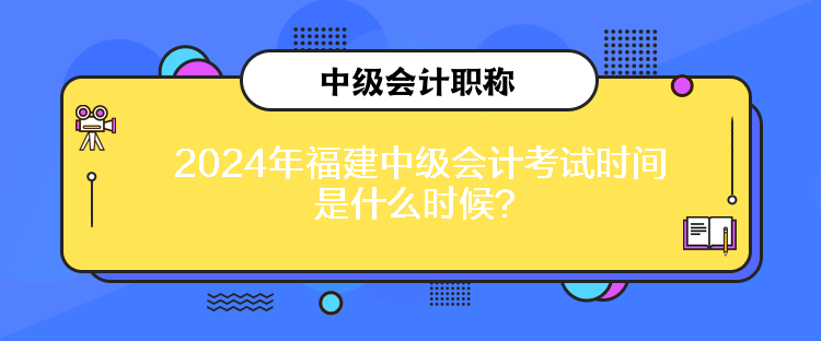 2024年福建中级会计考试时间是什么时候？