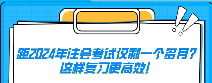 距2024年注会考试仅剩一个多月？这样复习更高效！