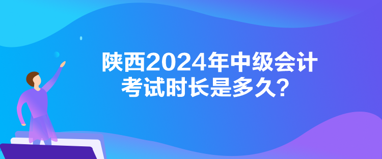 陕西2024年中级会计考试时长是多久？