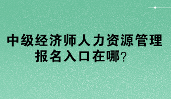 中级经济师人力资源管理报名入口在哪？