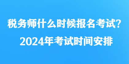 税务师什么时候报名考试？2024年考试时间安排