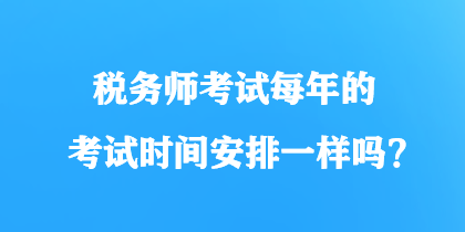 税务师考试每年的考试时间安排一样吗？