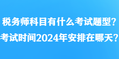 税务师科目有什么考试题型？考试时间2024年安排在哪天？