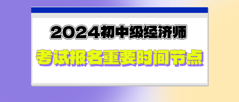 2024年初中级经济师考试报名重要时间节点，切勿错过！