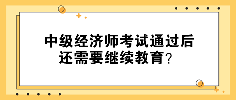 中级经济师考试通过后还需要继续教育？