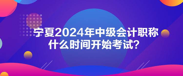 宁夏2024年中级会计职称什么时间开始考试？