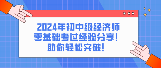 2024年初中级经济师零基础考过经验分享！助你轻松突破！