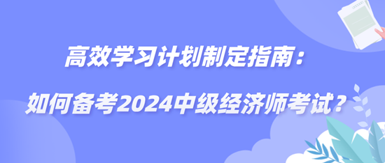 高效学习计划制定指南：如何备考2024中级经济师考试？