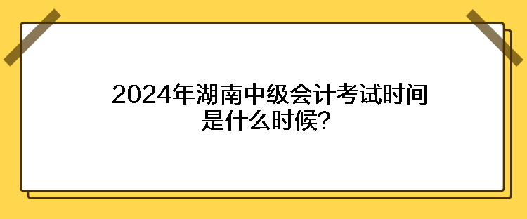 2024年湖南中级会计考试时间是什么时候？