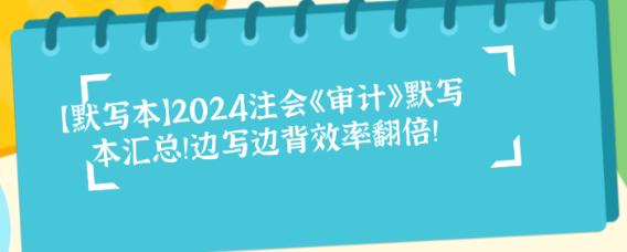 【默写本】2024注会《审计》默写本汇总！边写边背效率翻倍！