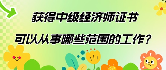 获得中级经济师证书可以从事哪些范围的工作？