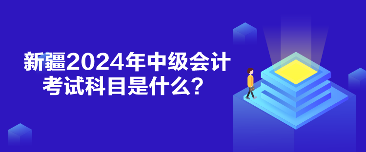 新疆2024年中级会计考试科目是什么？