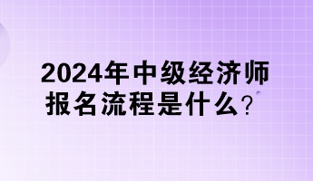 2024年中级经济师报名流程是什么？