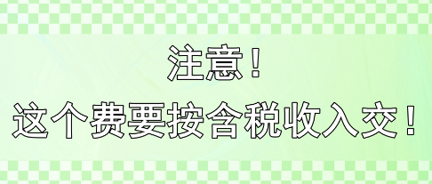 注意！这个费要按含税收入交！！！