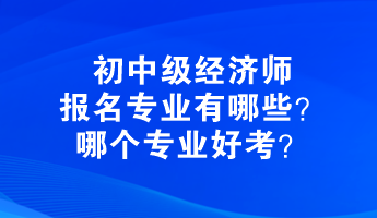 初中级经济师报名专业有哪些？哪个专业好考？