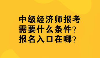 中级经济师报考需要什么条件？报名入口在哪？