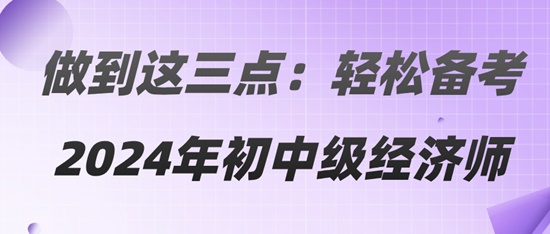 做到这三点：轻松备考2024年初中级经济师