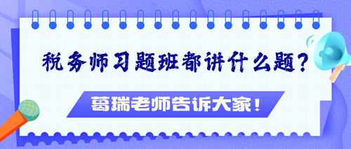 税务师习题班都讲什么题？葛瑞老师告诉大家！