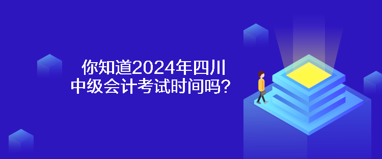 你知道2024年四川中级会计考试时间吗？