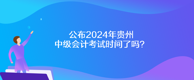 公布2024年贵州中级会计考试时间了吗？